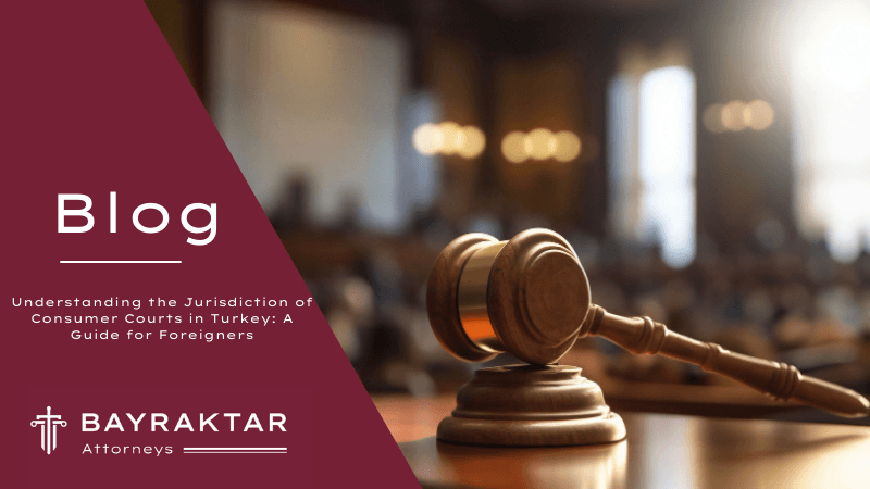 Understanding the Jurisdiction of Consumer Courts in Turkey: A Guide for Foreigners