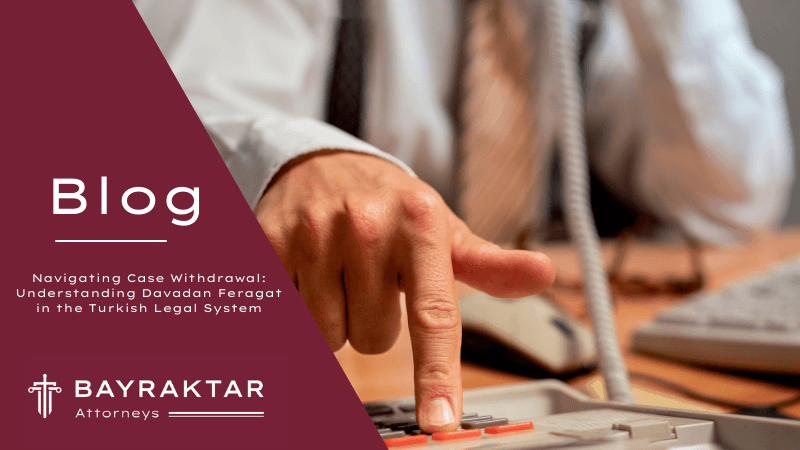 Navigating Case Withdrawal: Understanding Davadan Feragat in the Turkish Legal System