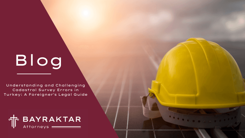 Understanding and Challenging Cadastral Survey Errors in Turkey: A Foreigner’s Legal Guide
