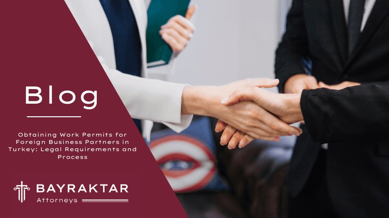 Obtaining Work Permits for Foreign Business Partners in Turkey: Legal Requirements and Process