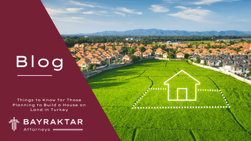 Things to Know for Those Planning to Build a House on Land in Turkey: Insights for Aspiring Homeowners by Bayraktar Attorneys