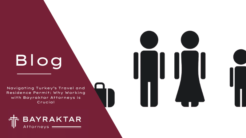 Navigating Turkey’s Travel and Residence Permit: Why Working with Bayraktar Attorneys is Crucial