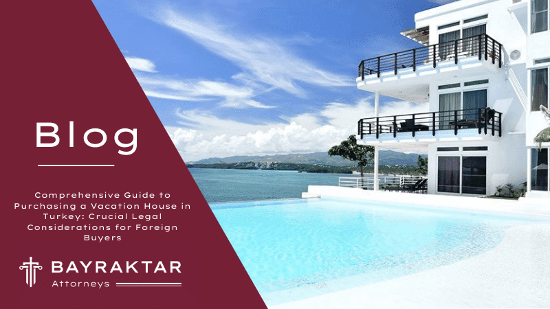 Comprehensive Guide to Purchasing a Vacation House in Turkey: Crucial Legal Considerations for Foreign Buyers