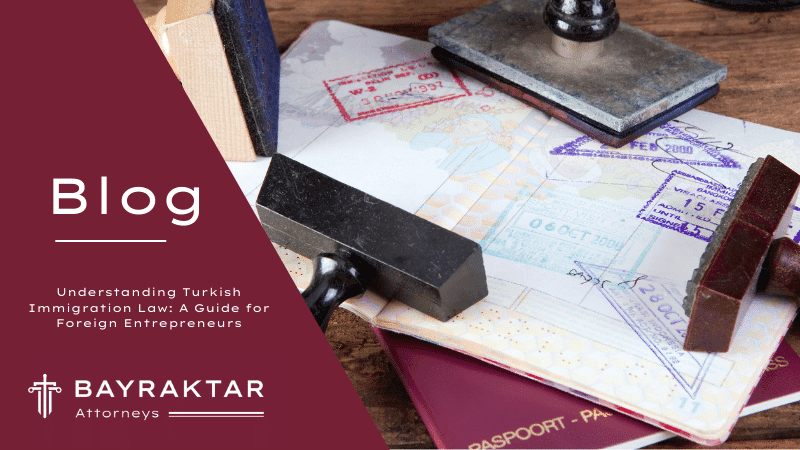 Understanding Turkish Immigration Law: A Guide for Foreign Entrepreneurs