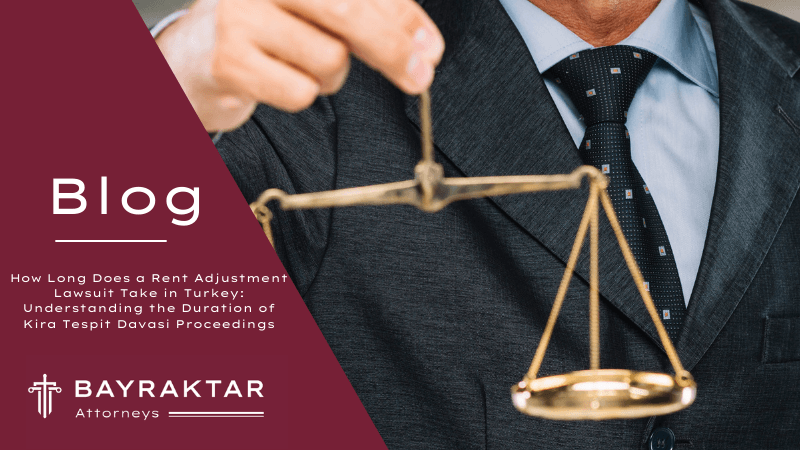 How Long Does a Rent Adjustment Lawsuit Take in Turkey: Understanding the Duration of Kira Tespit Davasi Proceedings